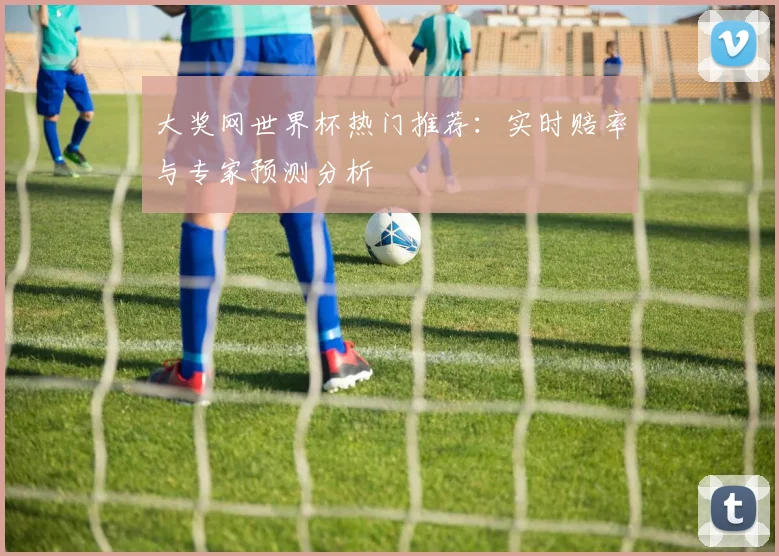 大奖网世界杯热门推荐：实时赔率与专家预测分析