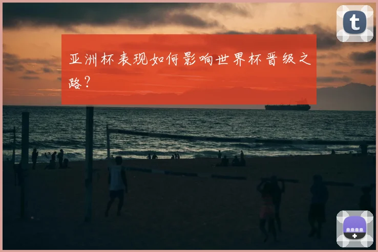 亚洲杯表现如何影响世界杯晋级之路？