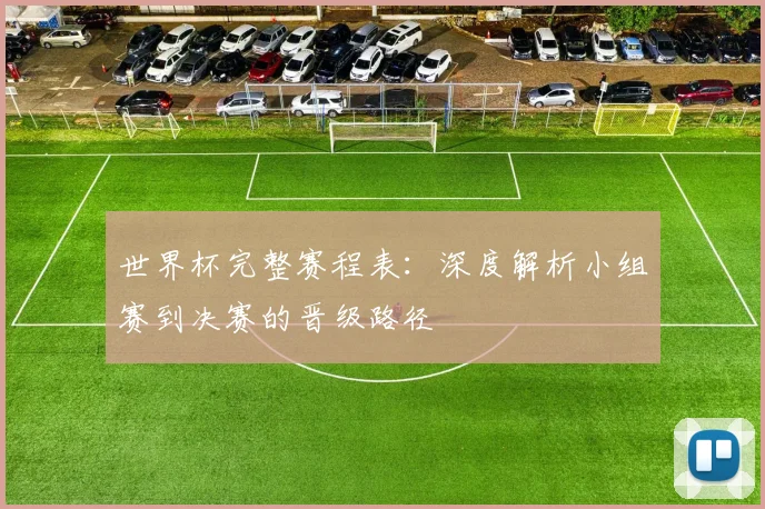 世界杯完整赛程表：深度解析小组赛到决赛的晋级路径