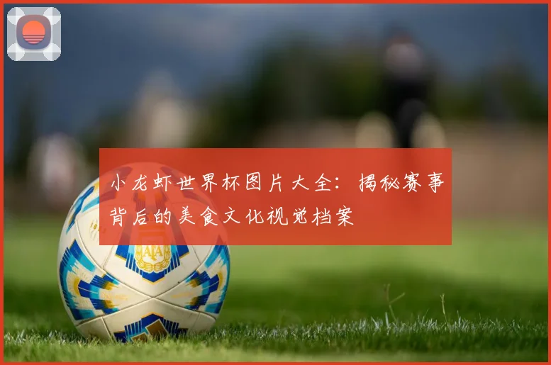 小龙虾世界杯图片大全：揭秘赛事背后的美食文化视觉档案
