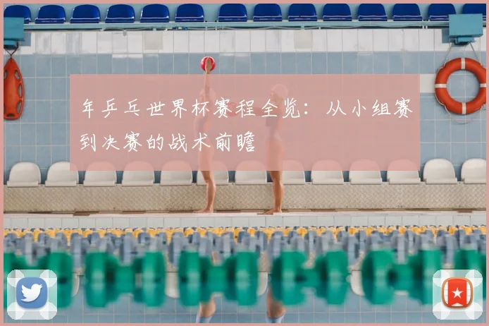 年乒乓世界杯赛程全览：从小组赛到决赛的战术前瞻