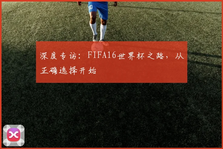 深度专访：FIFA16世界杯之路，从正确选择开始