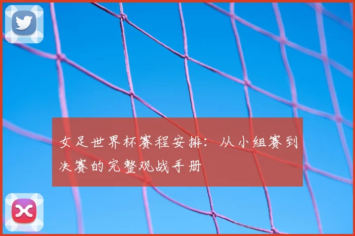 女足世界杯赛程安排：从小组赛到决赛的完整观战手册