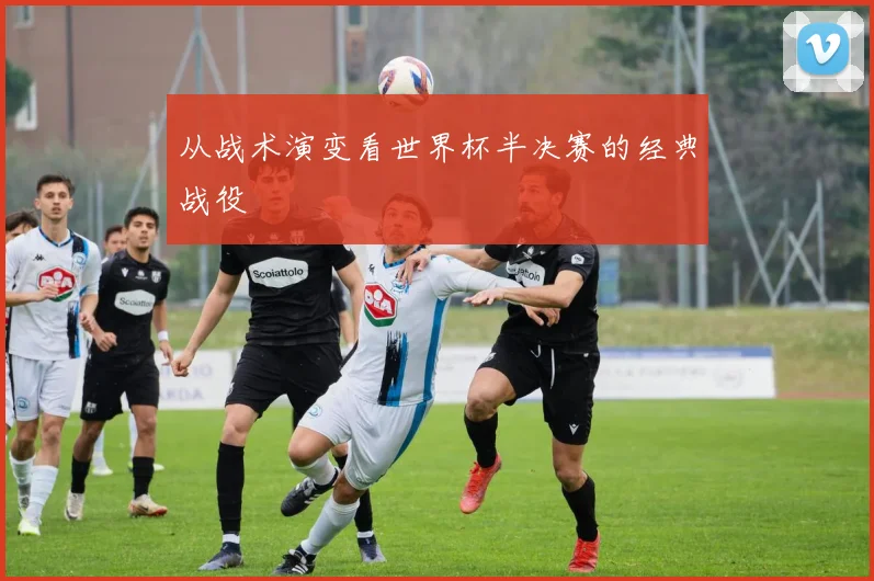 从战术演变看世界杯半决赛的经典战役