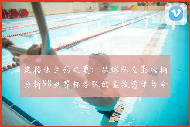 定格法兰西之夏：从球队合影结构分析98世界杯各队的竞技哲学与命运走向