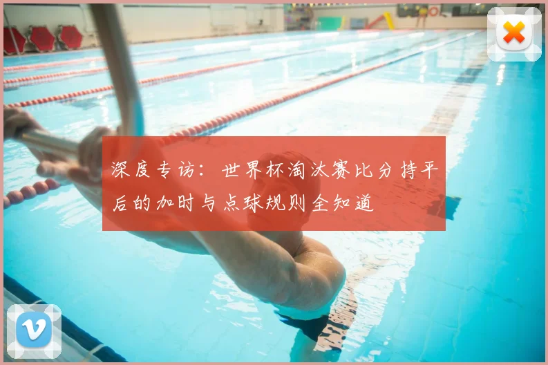 深度专访：世界杯淘汰赛比分持平后的加时与点球规则全知道