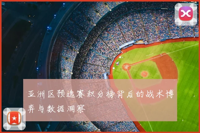 亚洲区预选赛积分榜背后的战术博弈与数据洞察