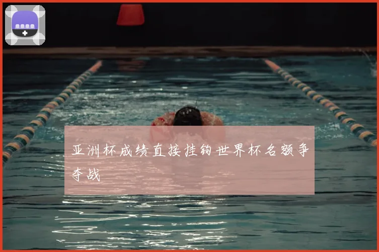亚洲杯成绩直接挂钩世界杯名额争夺战