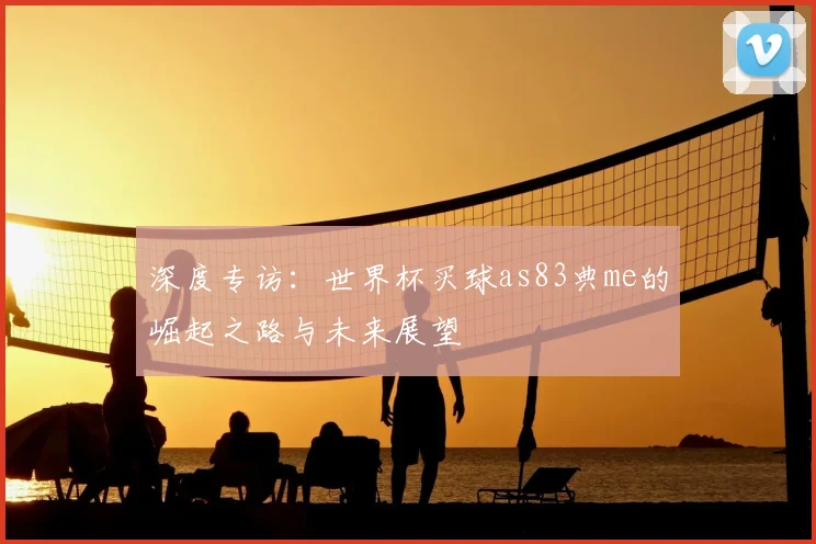 深度专访:世界杯买球as83典me的崛起之路与未来展望