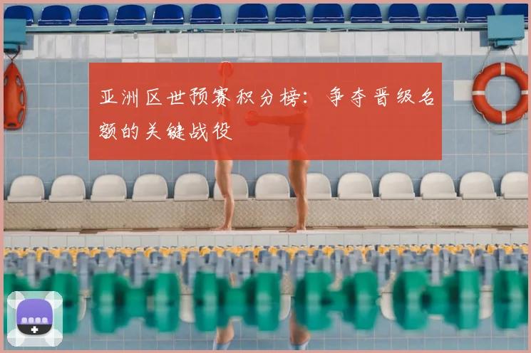 亚洲区世预赛积分榜：争夺晋级名额的关键战役