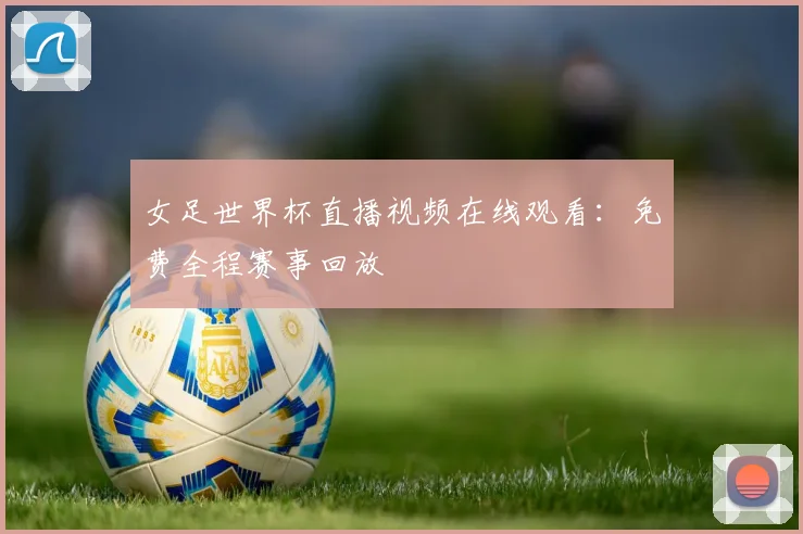 女足世界杯直播视频在线观看：免费全程赛事回放