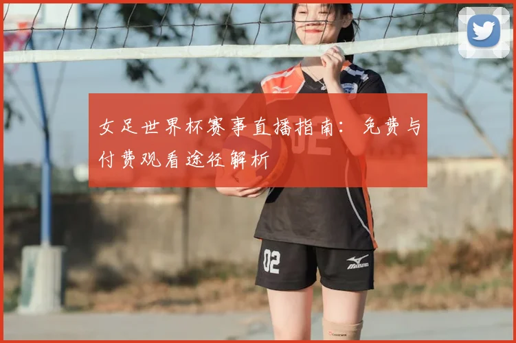 女足世界杯赛事直播指南：免费与付费观看途径解析