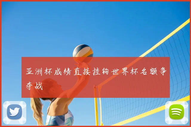 亚洲杯成绩直接挂钩世界杯名额争夺战