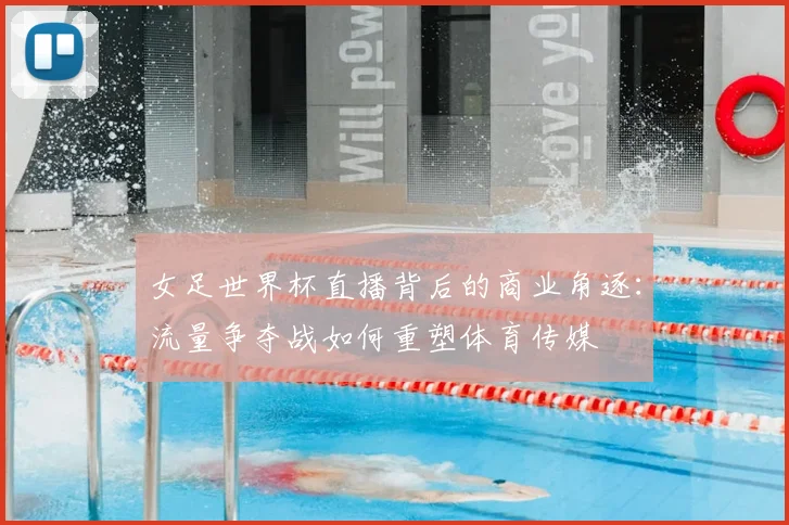 女足世界杯直播背后的商业角逐：流量争夺战如何重塑体育传媒