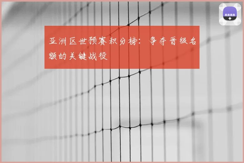 亚洲区世预赛积分榜：争夺晋级名额的关键战役