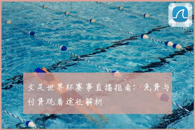 女足世界杯赛事直播指南：免费与付费观看途径解析